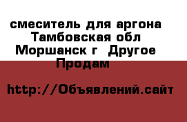 смеситель для аргона - Тамбовская обл., Моршанск г. Другое » Продам   